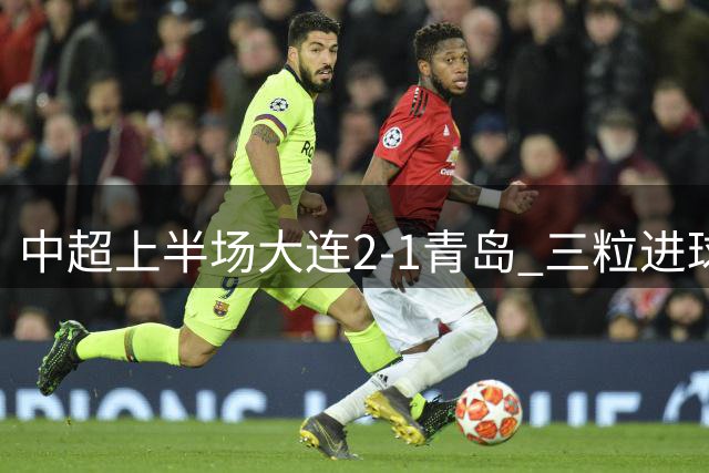 中超上半场大连2-1青岛 三粒进球皆因门将失误