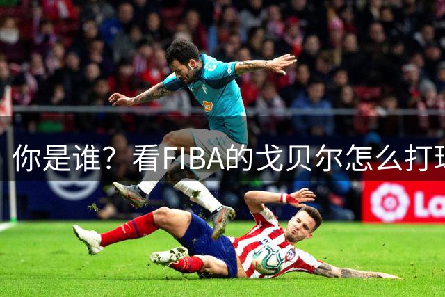 你是谁？看FIBA的戈贝尔怎么打球？试探步晃开防守突破炸扣